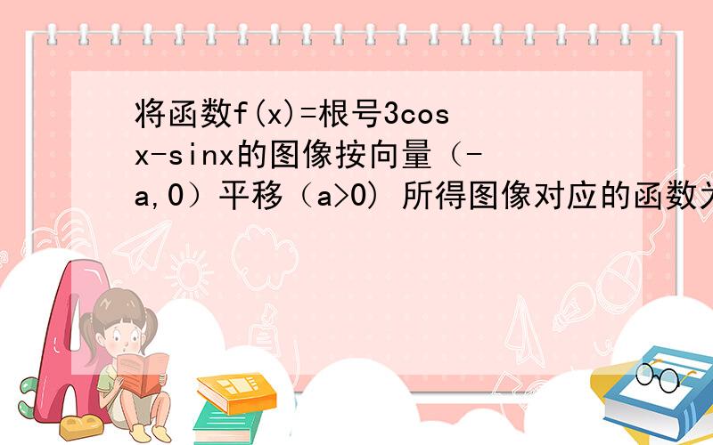 将函数f(x)=根号3cosx-sinx的图像按向量（-a,0）平移（a>0) 所得图像对应的函数为偶函数 则a的最小值