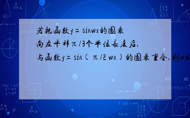 若把函数y=sinwx的图象向左平移π/3个单位长度后,与函数y=sin(π/2 wx)的图象重合,则w的值为?