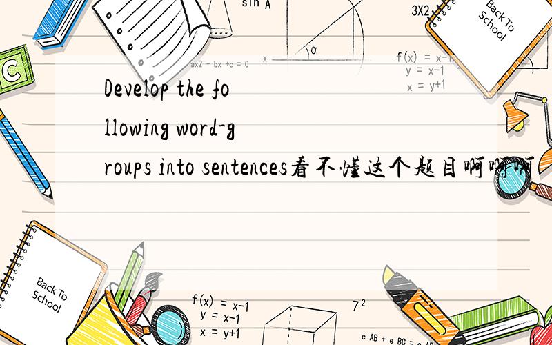 Develop the following word-groups into sentences看不懂这个题目啊啊啊