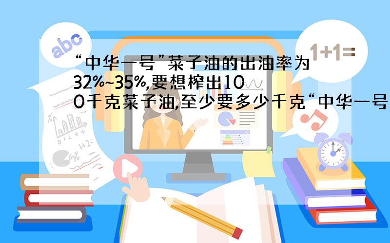 “中华一号”菜子油的出油率为32%~35%,要想榨出100千克菜子油,至少要多少千克“中华一号”菜籽?