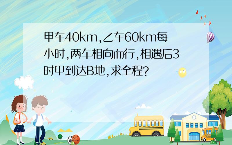 甲车40km,乙车60km每小时,两车相向而行,相遇后3时甲到达B地,求全程?