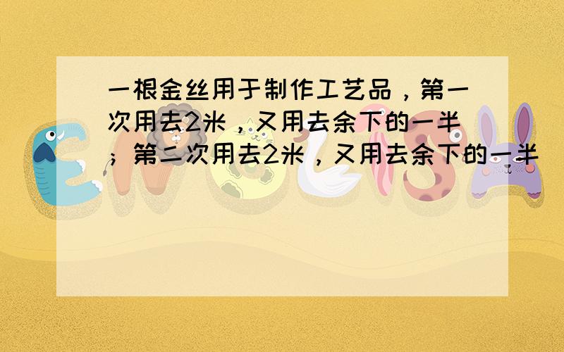 一根金丝用于制作工艺品，第一次用去2米，又用去余下的一半；第二次用去2米，又用去余下的一半．最后还剩2米．金丝原有多少米