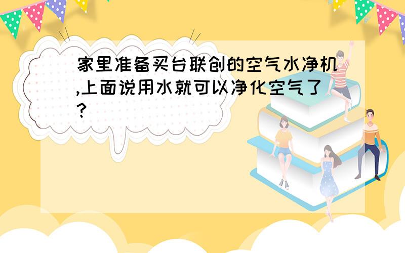 家里准备买台联创的空气水净机,上面说用水就可以净化空气了?