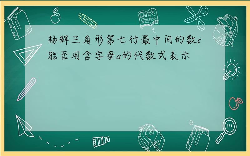 杨辉三角形第七行最中间的数c能否用含字母a的代数式表示