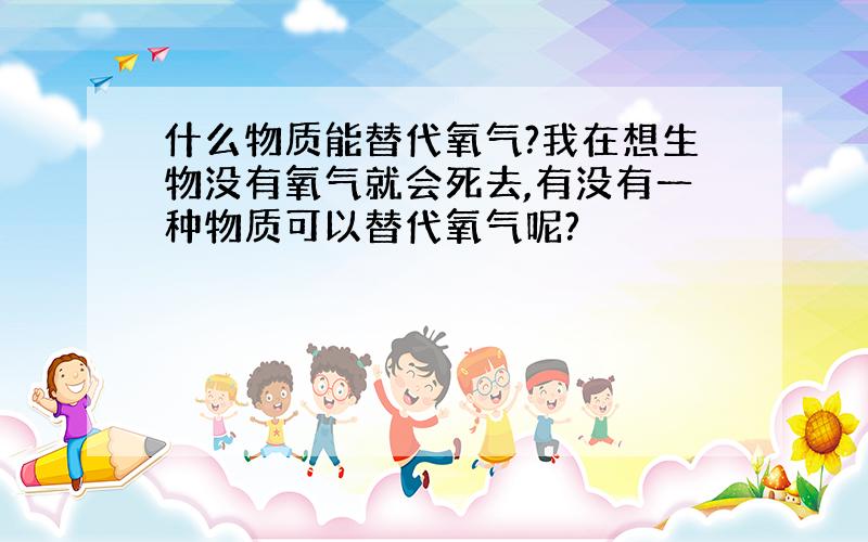 什么物质能替代氧气?我在想生物没有氧气就会死去,有没有一种物质可以替代氧气呢?