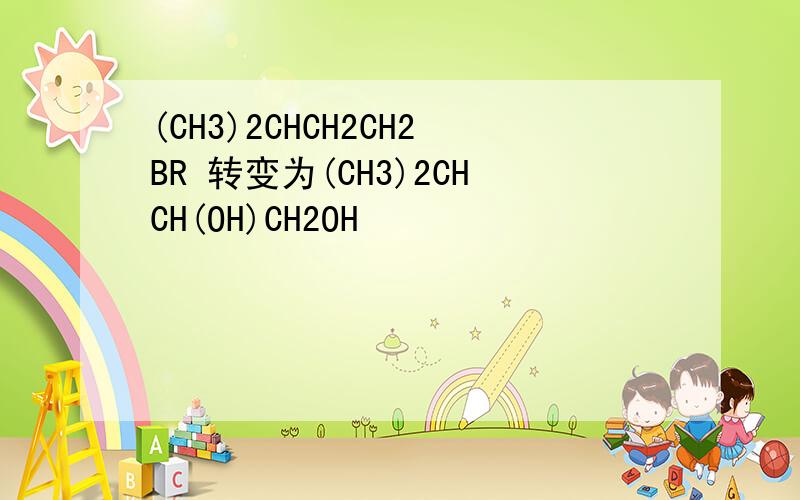 (CH3)2CHCH2CH2BR 转变为(CH3)2CHCH(OH)CH2OH