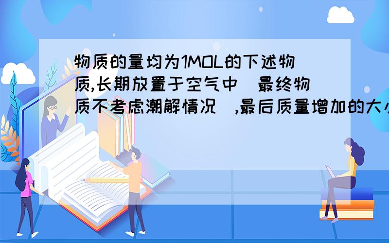 物质的量均为1MOL的下述物质,长期放置于空气中（最终物质不考虑潮解情况）,最后质量增加的大小关系为?------1.氧