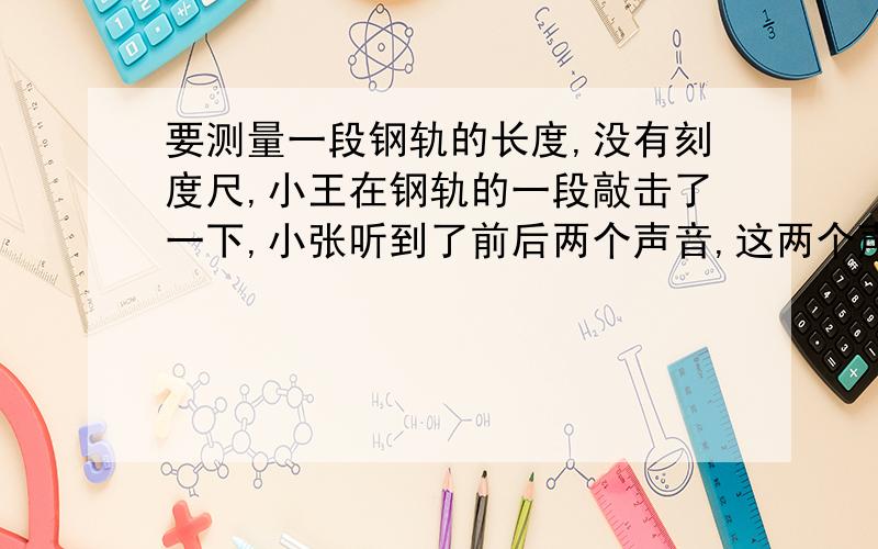 要测量一段钢轨的长度,没有刻度尺,小王在钢轨的一段敲击了一下,小张听到了前后两个声音,这两个声音的