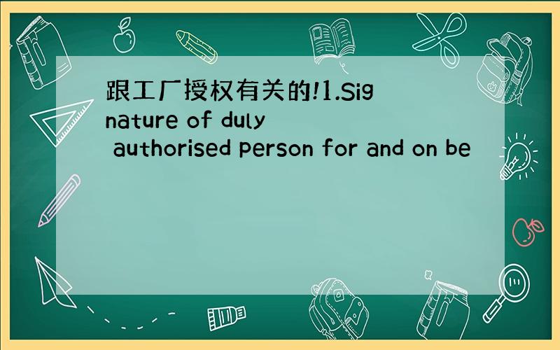 跟工厂授权有关的!1.Signature of duly authorised person for and on be