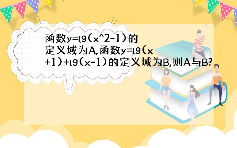 函数y=lg(x^2-1)的定义域为A,函数y=lg(x+1)+lg(x-1)的定义域为B,则A与B?