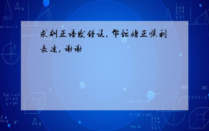 求纠正语发错误，帮忙修正顺利表达，谢谢