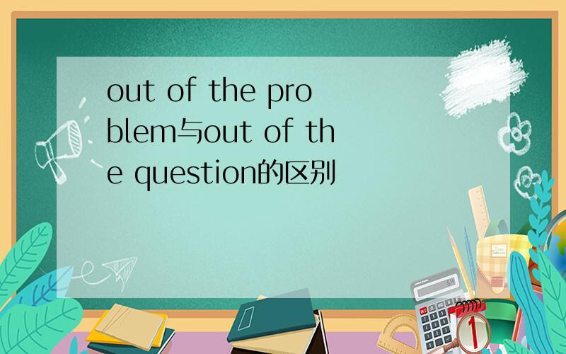 out of the problem与out of the question的区别