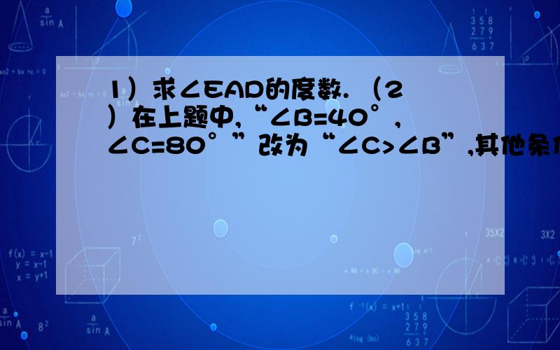 1）求∠EAD的度数. （2）在上题中,“∠B=40°,∠C=80°”改为“∠C>∠B”,其他条件不变,你能找出∠EA