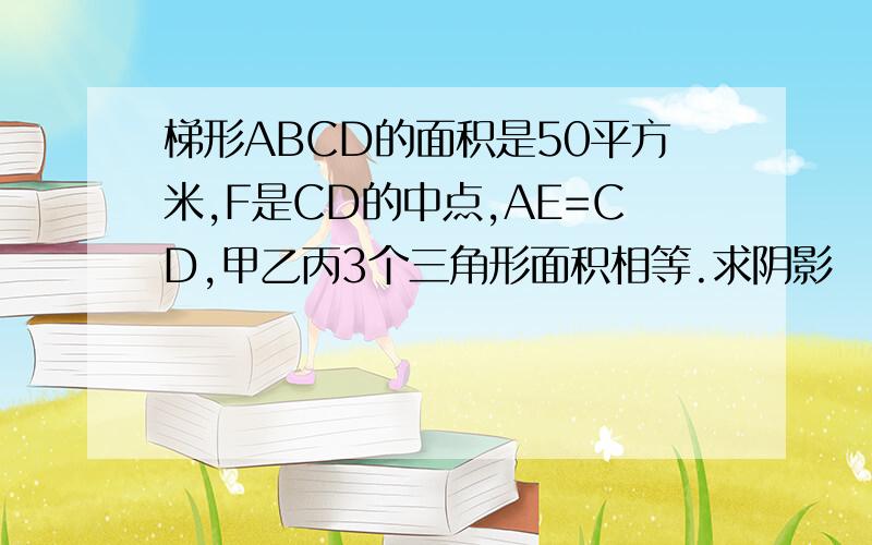 梯形ABCD的面积是50平方米,F是CD的中点,AE=CD,甲乙丙3个三角形面积相等.求阴影