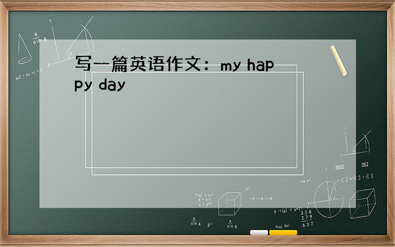 写一篇英语作文：my happy day