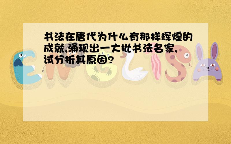 书法在唐代为什么有那样辉煌的成就,涌现出一大批书法名家,试分析其原因?