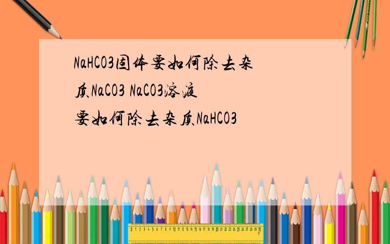 NaHCO3固体要如何除去杂质NaCO3 NaCO3溶液要如何除去杂质NaHCO3