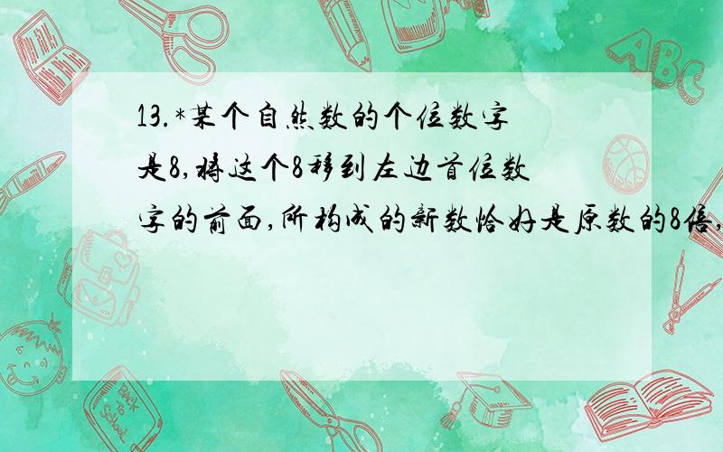 13.*某个自然数的个位数字是8,将这个8移到左边首位数字的前面,所构成的新数恰好是原数的8倍,原数最小是多少?