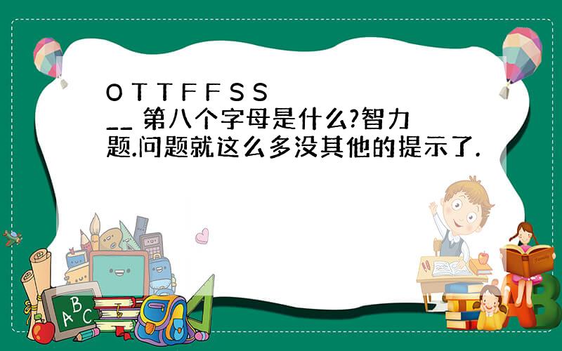 O T T F F S S __ 第八个字母是什么?智力题.问题就这么多没其他的提示了.