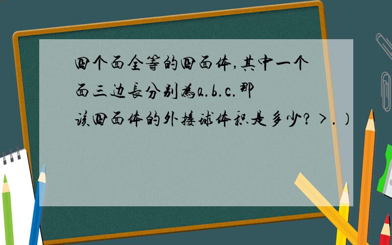 四个面全等的四面体,其中一个面三边长分别为a.b.c.那该四面体的外接球体积是多少?>.）