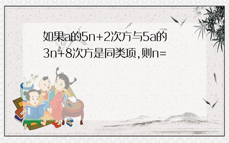 如果a的5n+2次方与5a的3n+8次方是同类项,则n=