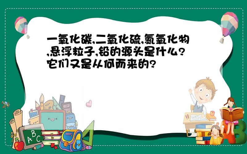 一氧化碳,二氧化硫,氮氧化物,悬浮粒子,铅的源头是什么?它们又是从何而来的?