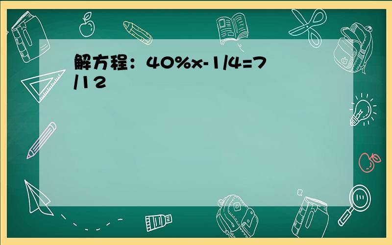 解方程：40%x-1/4=7/12