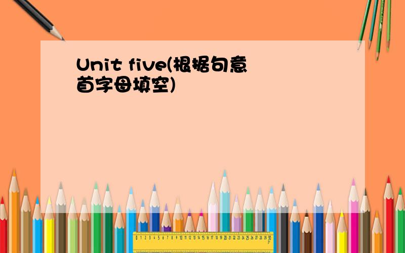 Unit five(根据句意首字母填空)