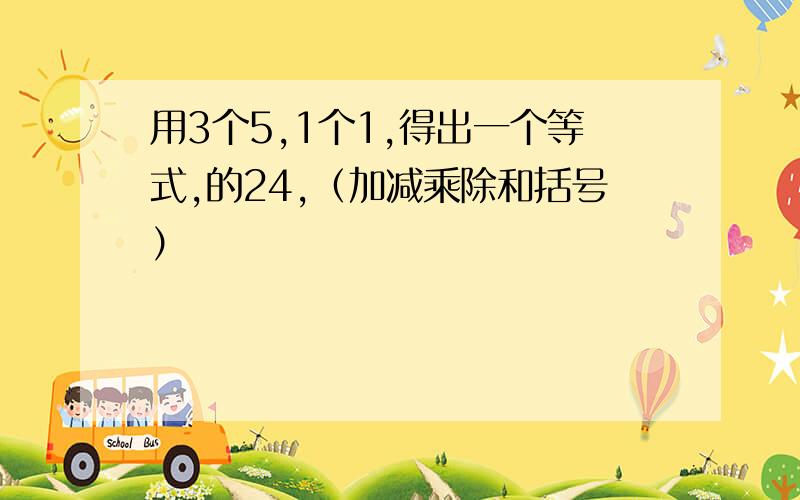 用3个5,1个1,得出一个等式,的24,（加减乘除和括号）