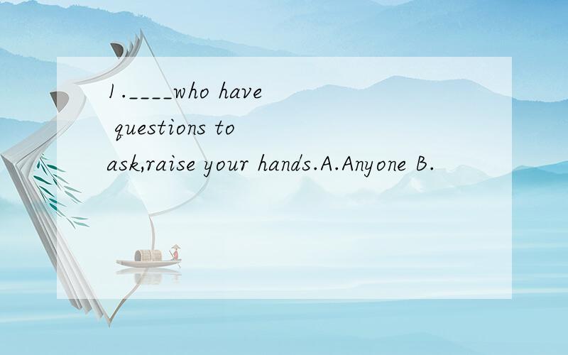 1.____who have questions to ask,raise your hands.A.Anyone B.