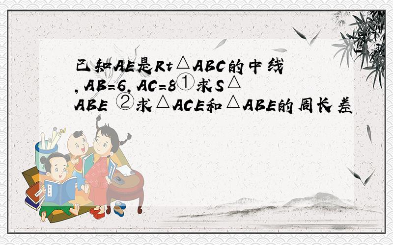 已知AE是Rt△ABC的中线,AB=6,AC=8①求S△ABE ②求△ACE和△ABE的周长差