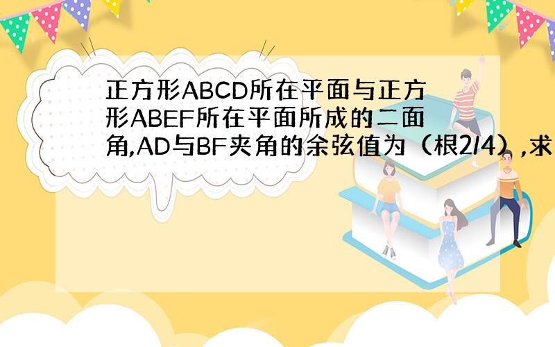 正方形ABCD所在平面与正方形ABEF所在平面所成的二面角,AD与BF夹角的余弦值为（根2/4）,求二面角