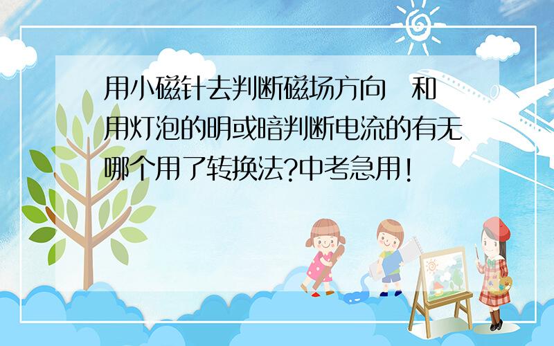 用小磁针去判断磁场方向　和　用灯泡的明或暗判断电流的有无哪个用了转换法?中考急用!