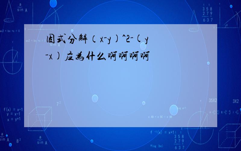 因式分解（x-y)^2-(y-x)应为什么啊啊啊啊