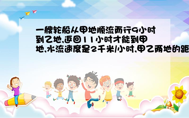 一艘轮船从甲地顺流而行9小时到乙地,返回11小时才能到甲地,水流速度是2千米/小时,甲乙两地的距离是多少