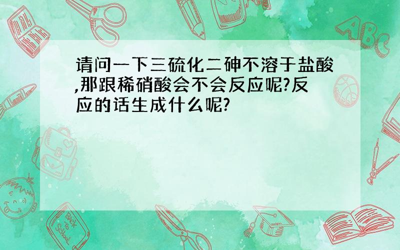 请问一下三硫化二砷不溶于盐酸,那跟稀硝酸会不会反应呢?反应的话生成什么呢?