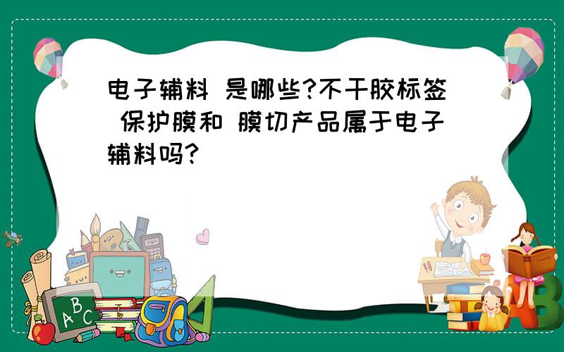 电子辅料 是哪些?不干胶标签 保护膜和 膜切产品属于电子辅料吗?