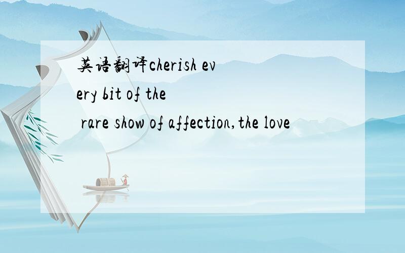 英语翻译cherish every bit of the rare show of affection,the love