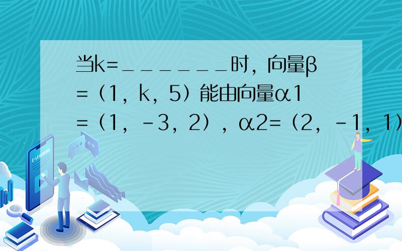 当k=______时，向量β=（1，k，5）能由向量α1=（1，-3，2），α2=（2，-1，1）线性表示．