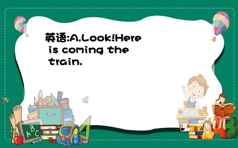 英语:A.Look!Here is coming the train.