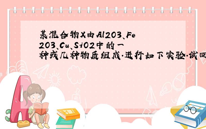 某混合物X由Al2O3、Fe2O3、Cu、SiO2中的一种或几种物质组成.进行如下实验.试回答：（1）经I得到蓝色溶