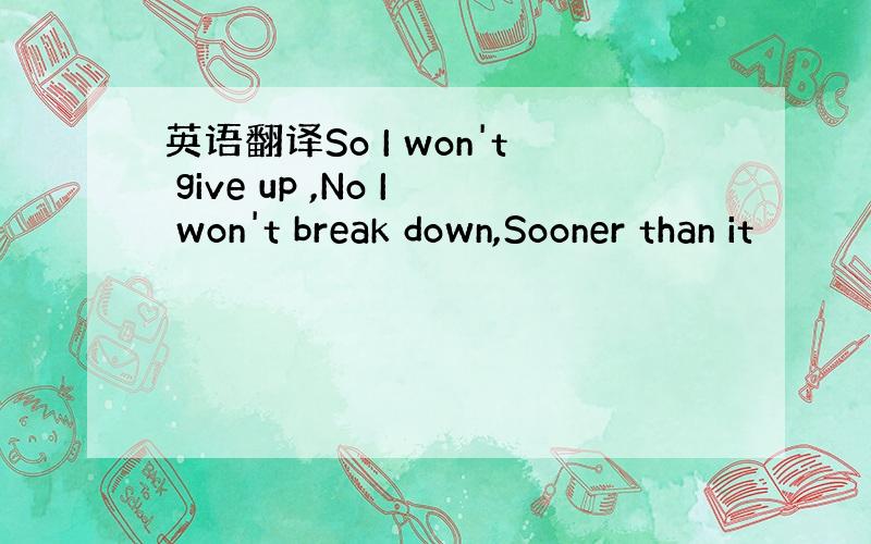 英语翻译So I won't give up ,No I won't break down,Sooner than it