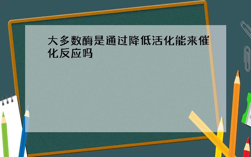 大多数酶是通过降低活化能来催化反应吗