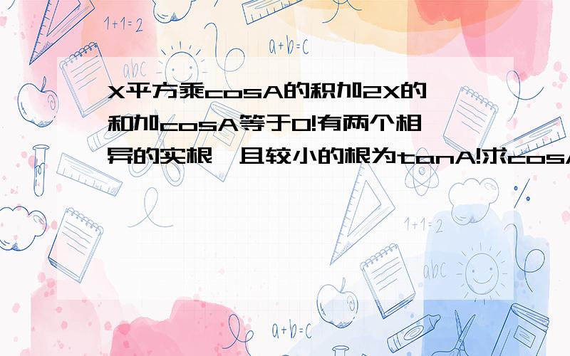 X平方乘cosA的积加2X的和加cosA等于0!有两个相异的实根,且较小的根为tanA!求cosA的值