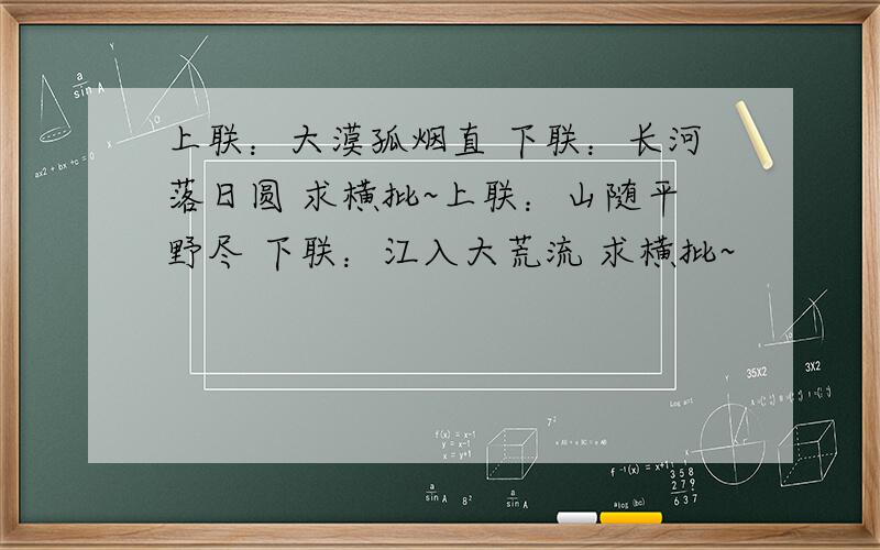 上联：大漠孤烟直 下联：长河落日圆 求横批~上联：山随平野尽 下联：江入大荒流 求横批~