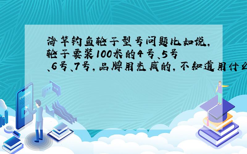 海竿钓鱼轮子型号问题比如说,轮子要装100米的4号、5号、6号、7号,品牌用光威的,不知道用什么规格,轮子有轴承的,以上