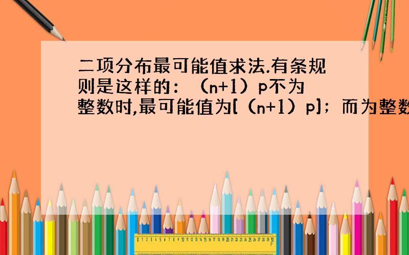 二项分布最可能值求法.有条规则是这样的：（n+1）p不为整数时,最可能值为[（n+1）p]；而为整数时,则为（n+1）p