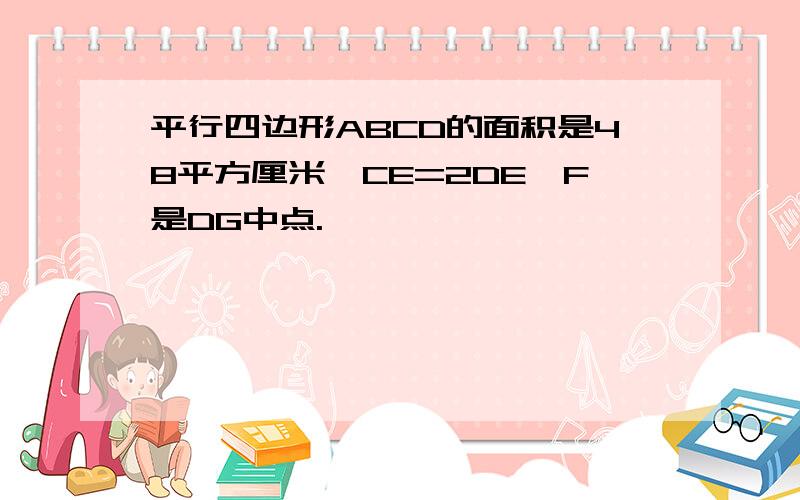 平行四边形ABCD的面积是48平方厘米,CE=2DE,F是DG中点.