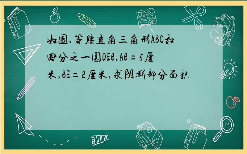 如图,等腰直角三角形ABC和四分之一圆DEB,AB=5厘米,BE=2厘米,求阴影部分面积