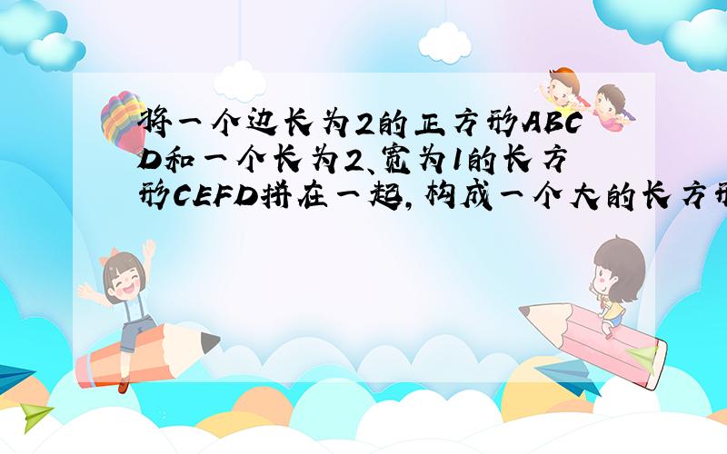 将一个边长为2的正方形ABCD和一个长为2、宽为1的长方形CEFD拼在一起,构成一个大的长方形ABEF．……